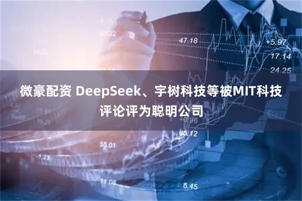 微豪配资 DeepSeek、宇树科技等被MIT科技评论评为聪明公司