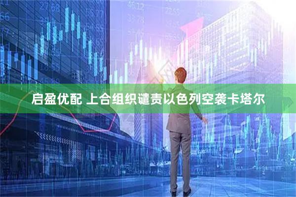 启盈优配 上合组织谴责以色列空袭卡塔尔