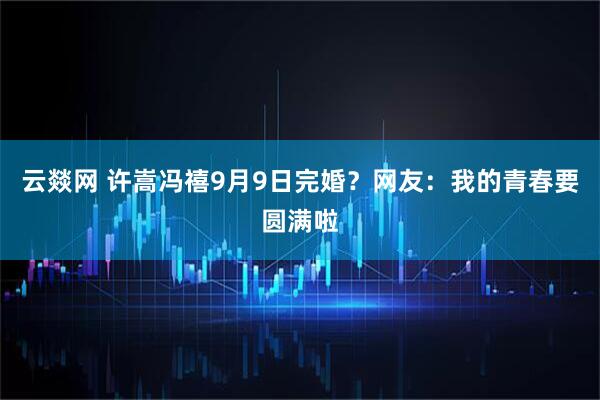 云燚网 许嵩冯禧9月9日完婚？网友：我的青春要圆满啦
