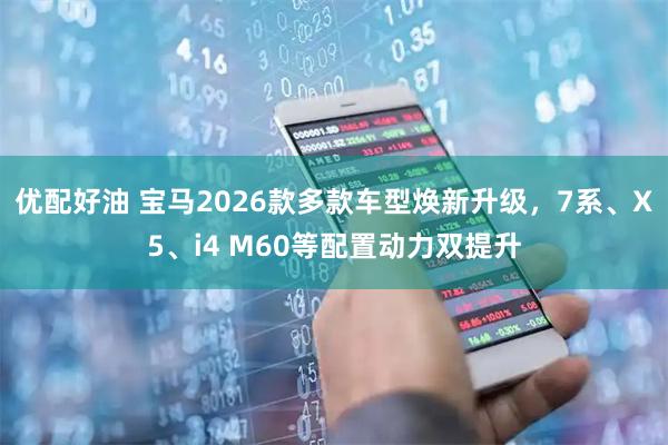 优配好油 宝马2026款多款车型焕新升级，7系、X5、i4 M60等配置动力双提升