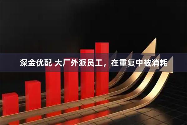 深金优配 大厂外派员工，在重复中被消耗