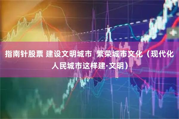 指南针股票 建设文明城市  繁荣城市文化（现代化人民城市这样建·文明）
