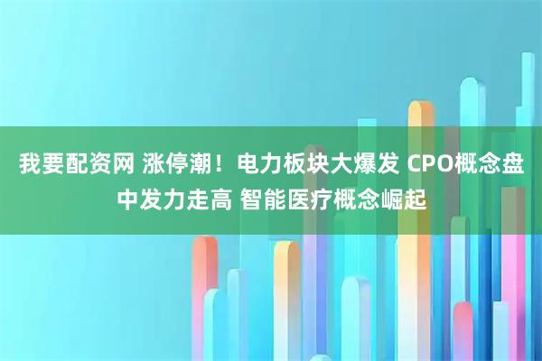 我要配资网 涨停潮！电力板块大爆发 CPO概念盘中发力走高 智能医疗概念崛起