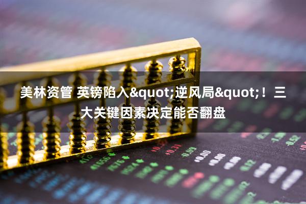 美林资管 英镑陷入&quot;逆风局&quot;！三大关键因素决定能否翻盘