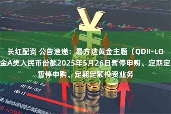 长红配资 公告速递：易方达黄金主题（QDII-LOF-FOF）基金A类人民币份额2025年5月26日暂停申购、定期定额投资业务