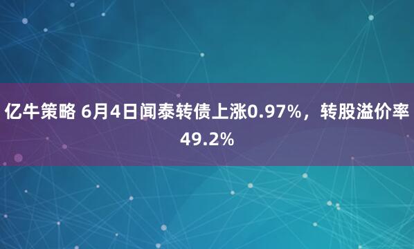 亿牛策略 6月4日闻泰转债上涨0.97%，转股溢价率49.2%
