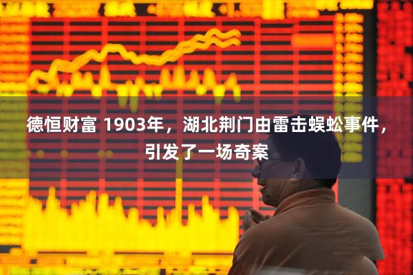 德恒财富 1903年，湖北荆门由雷击蜈蚣事件，引发了一场奇案