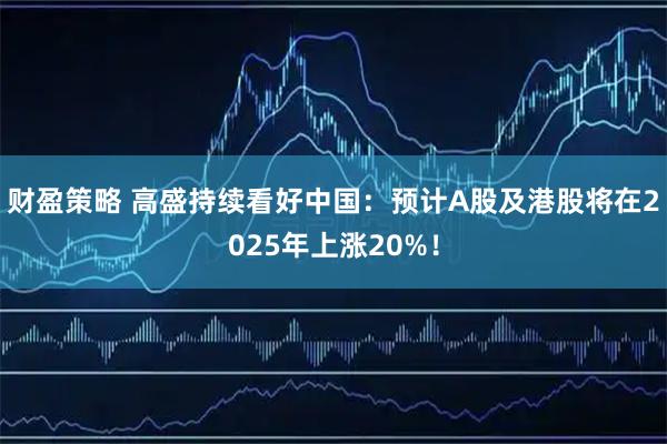 财盈策略 高盛持续看好中国：预计A股及港股将在2025年上涨20%！