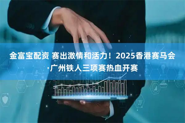 金富宝配资 赛出激情和活力！2025香港赛马会·广州铁人三项赛热血开赛