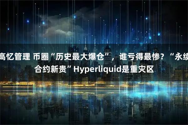 高忆管理 币圈“历史最大爆仓”，谁亏得最惨？“永续合约新贵”Hyperliquid是重灾区