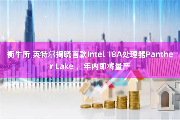 衡牛所 英特尔揭晓首款Intel 18A处理器Panther Lake ，年内即将量产