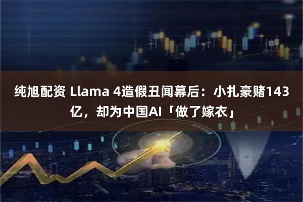 纯旭配资 Llama 4造假丑闻幕后：小扎豪赌143亿，却为中国AI「做了嫁衣」