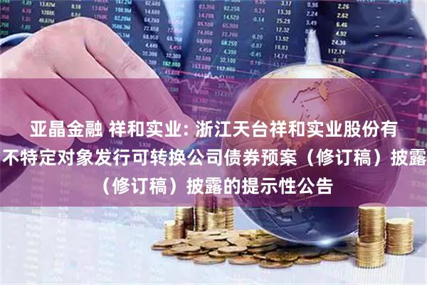 亚晶金融 祥和实业: 浙江天台祥和实业股份有限公司关于向不特定对象发行可转换公司债券预案（修订稿）披露的提示性公告