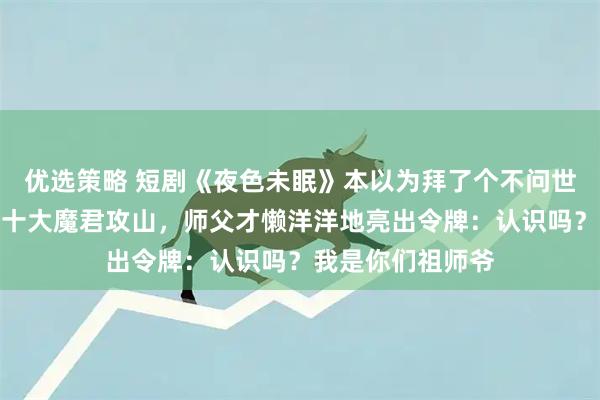优选策略 短剧《夜色未眠》本以为拜了个不问世事的师父，直到十大魔君攻山，师父才懒洋洋地亮出令牌：认识吗？我是你们祖师爷