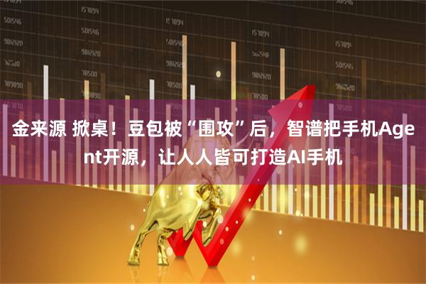 金来源 掀桌！豆包被“围攻”后，智谱把手机Agent开源，让人人皆可打造AI手机