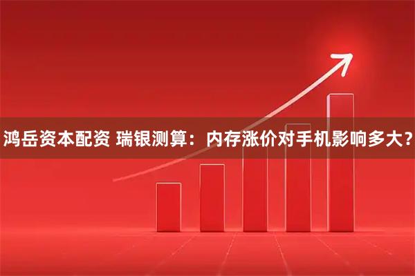 鸿岳资本配资 瑞银测算：内存涨价对手机影响多大？