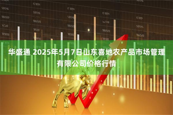 华盛通 2025年5月7日山东喜地农产品市场管理有限公司价格行情