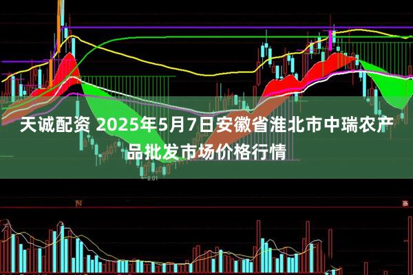 天诚配资 2025年5月7日安徽省淮北市中瑞农产品批发市场价格行情