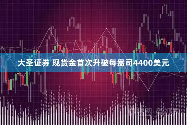 大圣证券 现货金首次升破每盎司4400美元