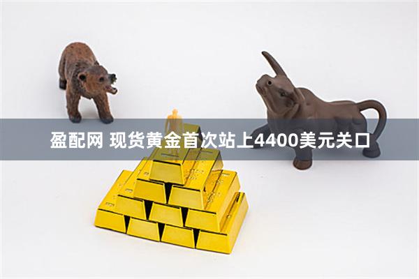 盈配网 现货黄金首次站上4400美元关口