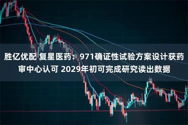胜亿优配 复星医药：971确证性试验方案设计获药审中心认可 2029年初可完成研究读出数据