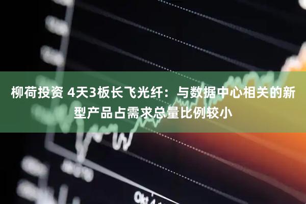 柳荷投资 4天3板长飞光纤：与数据中心相关的新型产品占需求总量比例较小
