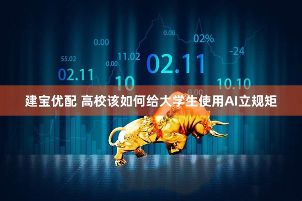 建宝优配 高校该如何给大学生使用AI立规矩