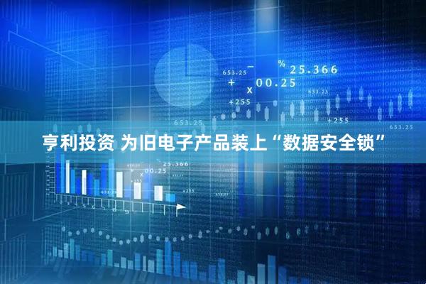 亨利投资 为旧电子产品装上“数据安全锁”