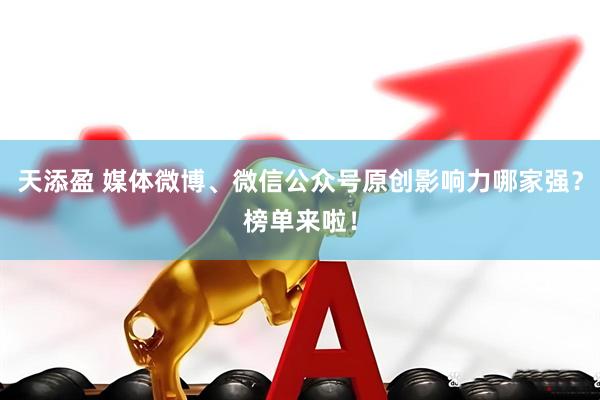 天添盈 媒体微博、微信公众号原创影响力哪家强？榜单来啦！