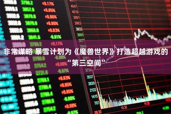 非常谋略 暴雪计划为《魔兽世界》打造超越游戏的“第三空间”