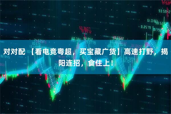 对对配 【看电竞粤超，买宝藏广货】高速打野，揭阳连招，食住上！