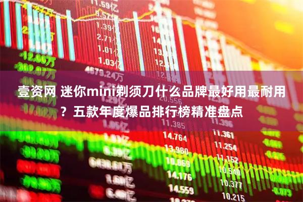 壹资网 迷你mini剃须刀什么品牌最好用最耐用？五款年度爆品排行榜精准盘点