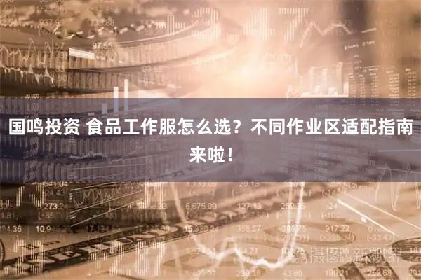 国鸣投资 食品工作服怎么选？不同作业区适配指南来啦！