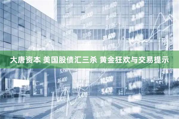 大唐资本 美国股债汇三杀 黄金狂欢与交易提示