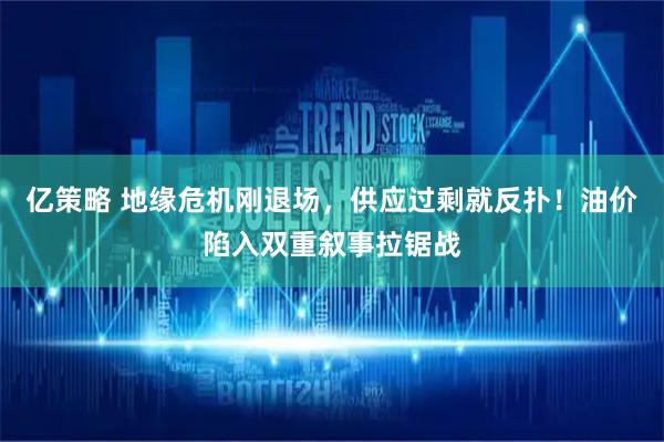 亿策略 地缘危机刚退场，供应过剩就反扑！油价陷入双重叙事拉锯战