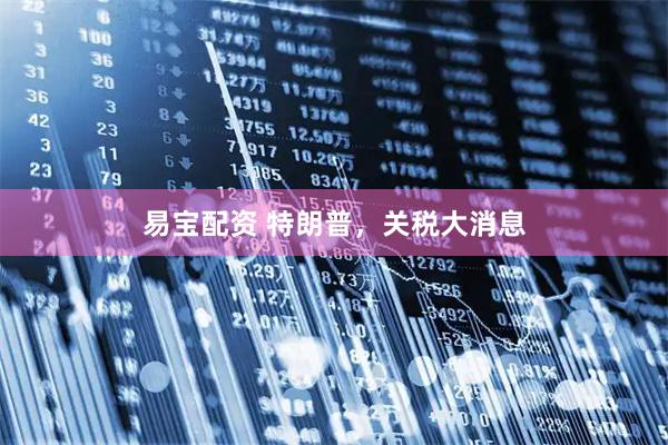 易宝配资 特朗普，关税大消息