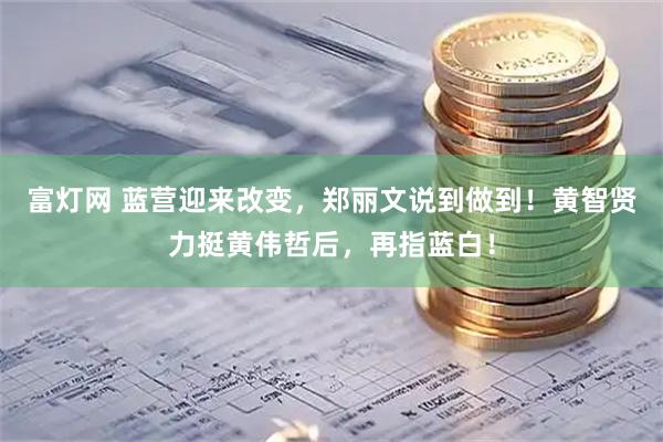 富灯网 蓝营迎来改变，郑丽文说到做到！黄智贤力挺黄伟哲后，再指蓝白！