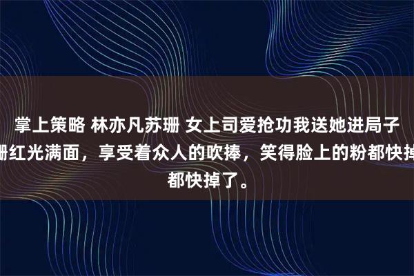 掌上策略 林亦凡苏珊 女上司爱抢功我送她进局子 苏珊红光满面，享受着众人的吹捧，笑得脸上的粉都快掉了。