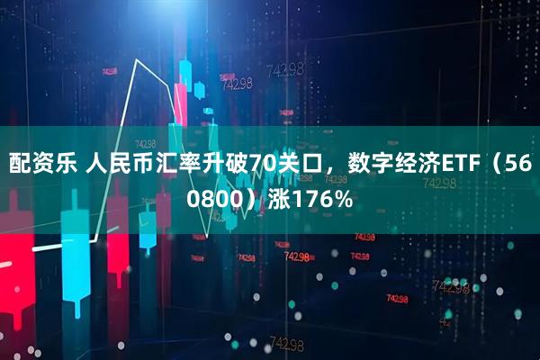 配资乐 人民币汇率升破70关口，数字经济ETF（560800）涨176%