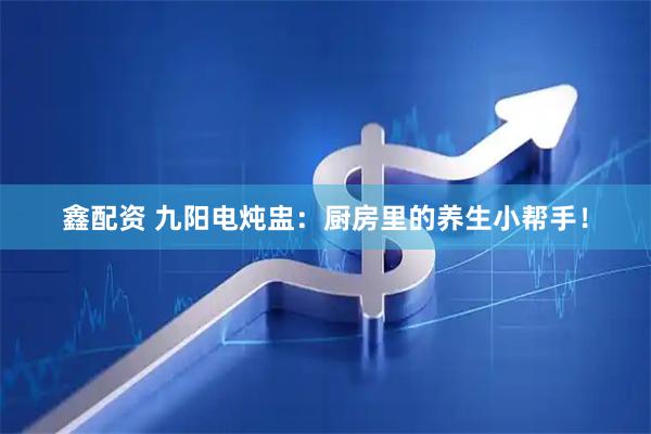 鑫配资 九阳电炖盅：厨房里的养生小帮手！