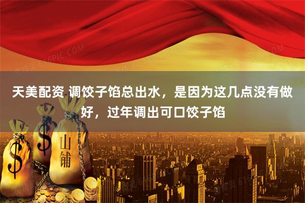 天美配资 调饺子馅总出水，是因为这几点没有做好，过年调出可口饺子馅