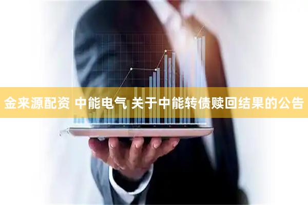 金来源配资 中能电气 关于中能转债赎回结果的公告