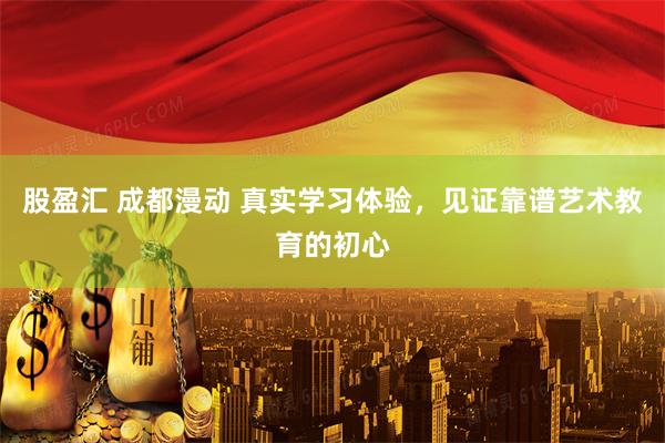 股盈汇 成都漫动 真实学习体验，见证靠谱艺术教育的初心