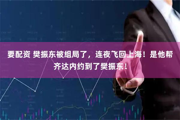 要配资 樊振东被组局了，连夜飞回上海！是他帮齐达内约到了樊振东！