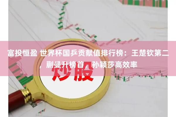 富投恒盈 世界杯国乒贡献值排行榜：王楚钦第二，蒯曼升榜首，孙颖莎高效率