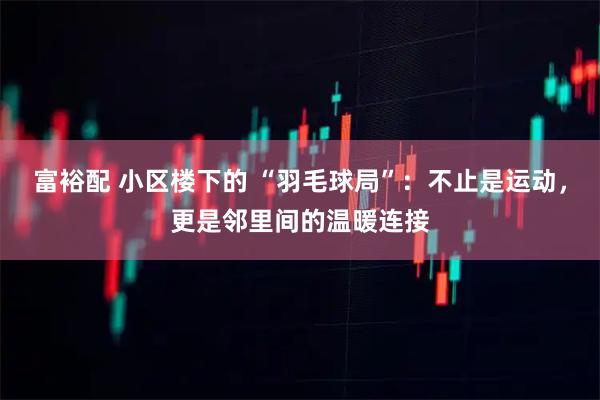 富裕配 小区楼下的 “羽毛球局”：不止是运动，更是邻里间的温暖连接