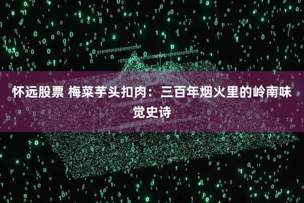 怀远股票 梅菜芋头扣肉：三百年烟火里的岭南味觉史诗