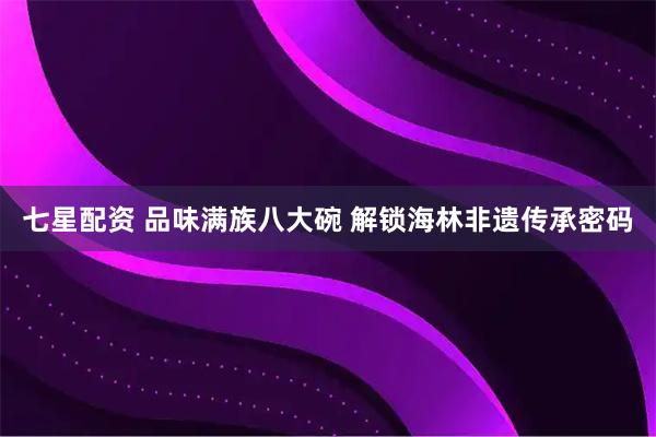 七星配资 品味满族八大碗 解锁海林非遗传承密码