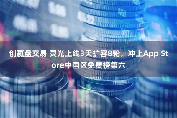 创赢盘交易 灵光上线3天扩容8轮，冲上App Store中国区免费榜第六