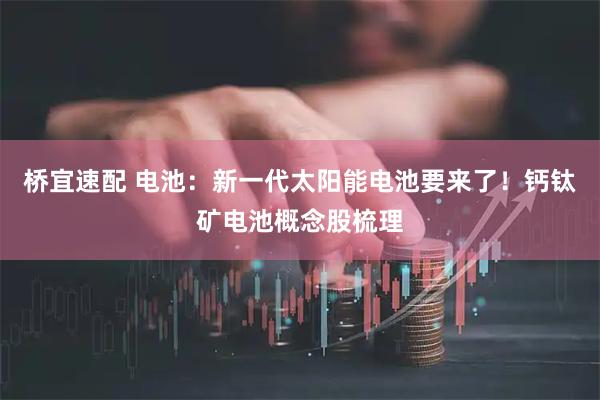 桥宜速配 电池：新一代太阳能电池要来了！钙钛矿电池概念股梳理